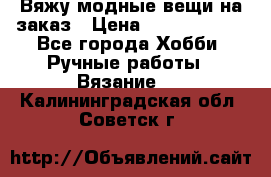 Вяжу модные вещи на заказ › Цена ­ 3000-10000 - Все города Хобби. Ручные работы » Вязание   . Калининградская обл.,Советск г.